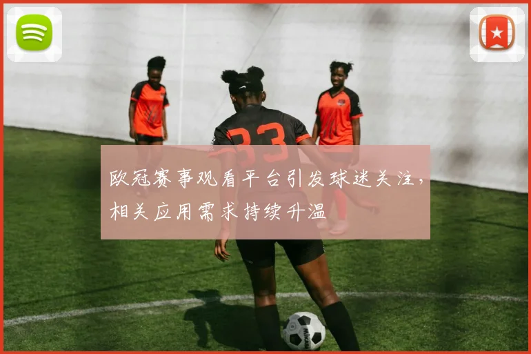 欧冠赛事观看平台引发球迷关注，相关应用需求持续升温