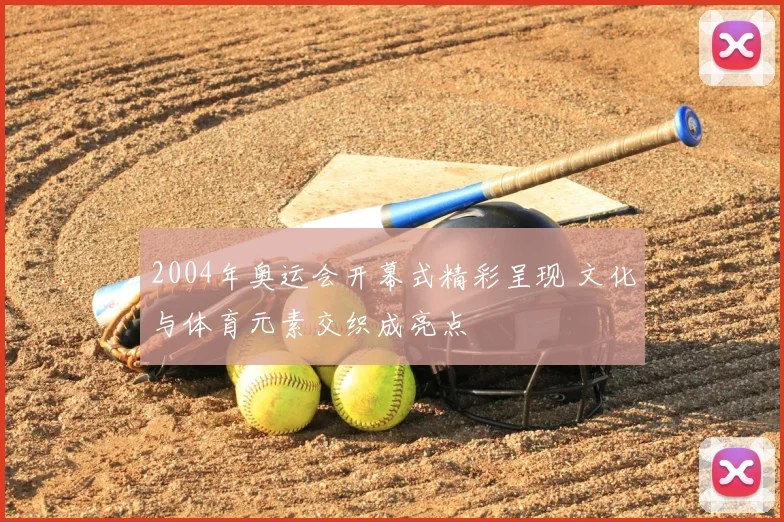 2004年奥运会开幕式精彩呈现 文化与体育元素交织成亮点