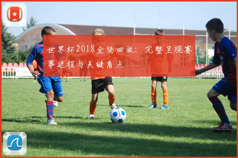 世界杯2018全场回放：完整呈现赛事进程与关键看点