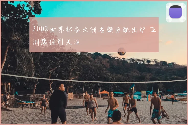 2002世界杯各大洲名额分配出炉 亚洲席位引关注