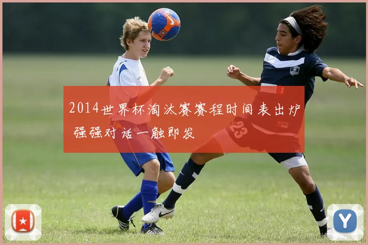 2014世界杯淘汰赛赛程时间表出炉 强强对话一触即发