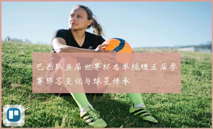 巴西队历届世界杯名单梳理五届参赛阵容变化与球星传承