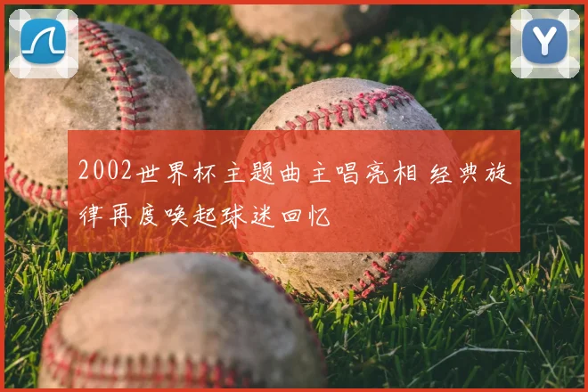 2002世界杯主题曲主唱亮相 经典旋律再度唤起球迷回忆