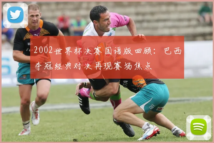 2002世界杯决赛国语版回顾：巴西夺冠经典对决再现赛场焦点