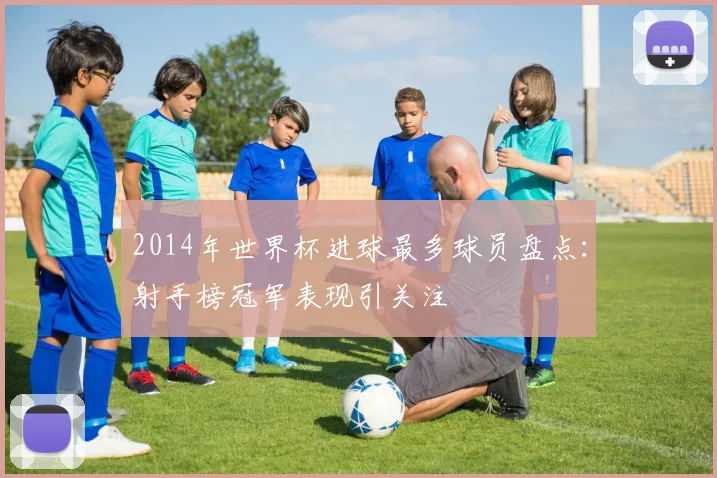 2014年世界杯进球最多球员盘点：射手榜冠军表现引关注